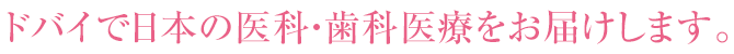 ドバイで日本の医科・歯科医療をお届けします。 ドバイで日本の医科・歯科医療をお届けします。